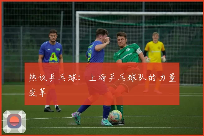 热议乒乓球：上海乒乓球队的力量变革