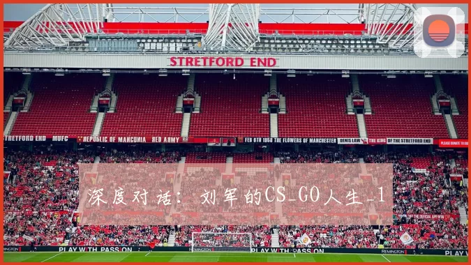 深度对话：刘军的CS_GO人生_1