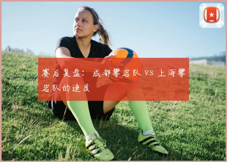 赛后复盘：成都攀岩队 vs 上海攀岩队的速度