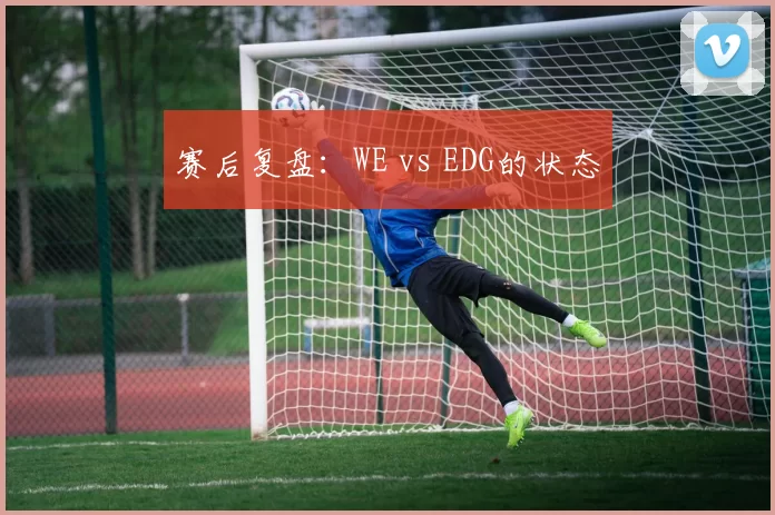 赛后复盘：WE vs EDG的状态