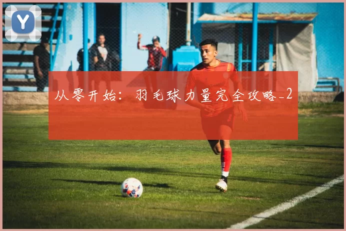 从零开始：羽毛球力量完全攻略_2