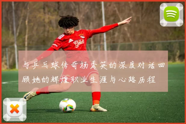 与乒乓球传奇杨秀英的深度对话回顾她的辉煌职业生涯与心路历程