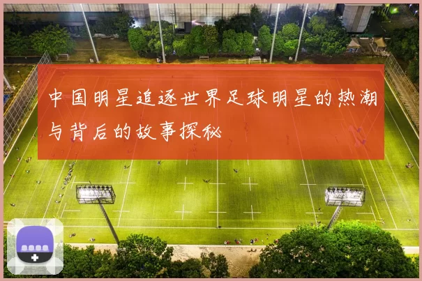 中国明星追逐世界足球明星的热潮与背后的故事探秘