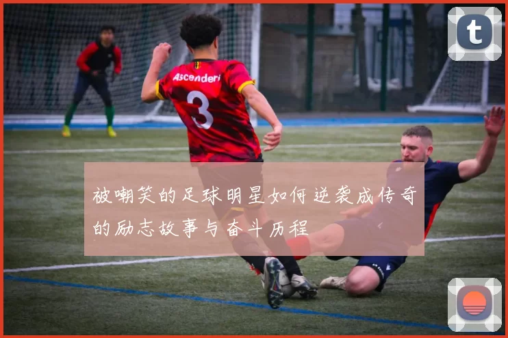 被嘲笑的足球明星如何逆袭成传奇的励志故事与奋斗历程