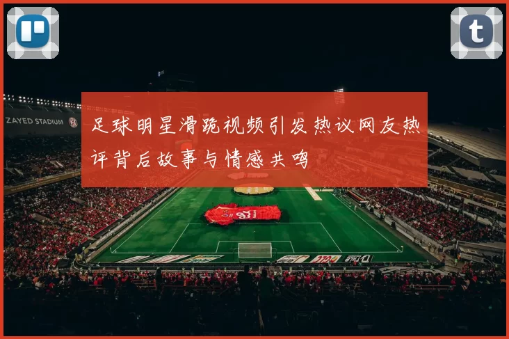 足球明星滑跪视频引发热议网友热评背后故事与情感共鸣