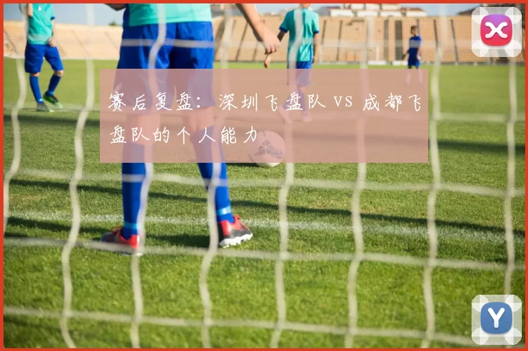 赛后复盘：深圳飞盘队 vs 成都飞盘队的个人能力