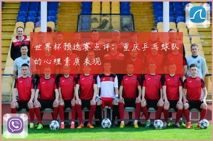 世界杯预选赛点评：重庆乒乓球队的心理素质表现