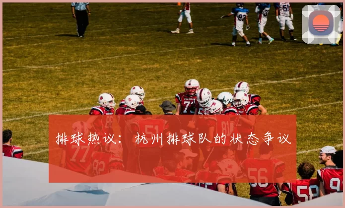 排球热议：杭州排球队的状态争议