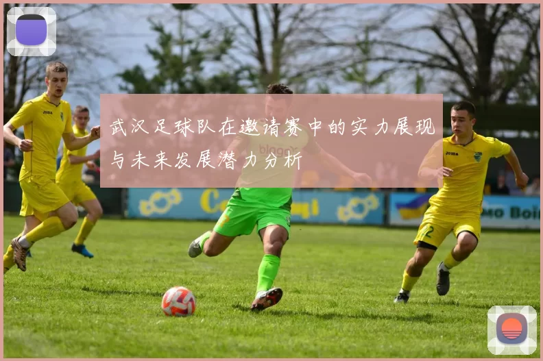 武汉足球队在邀请赛中的实力展现与未来发展潜力分析
