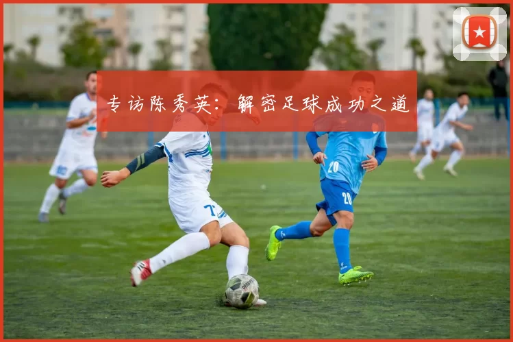 专访陈秀英：解密足球成功之道